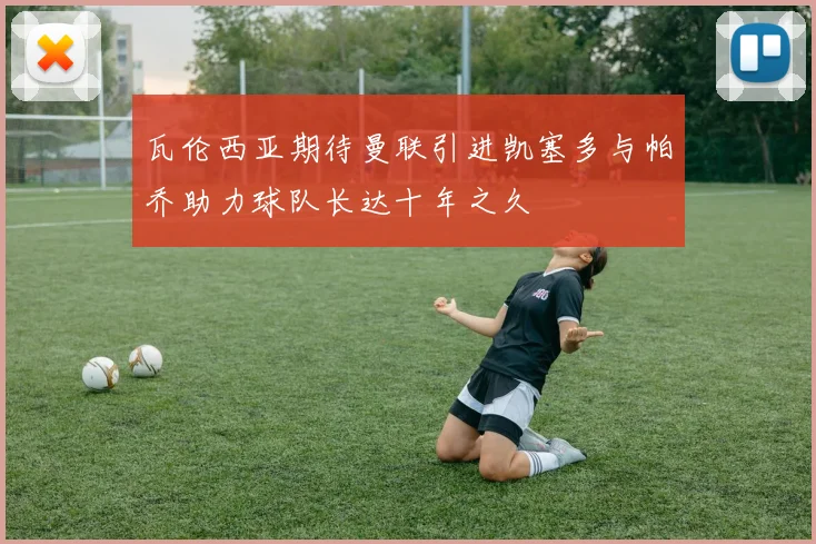 瓦伦西亚期待曼联引进凯塞多与帕乔助力球队长达十年之久