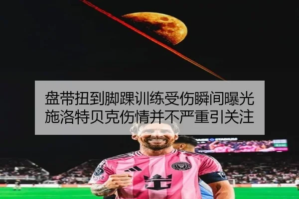 盘带扭到脚踝训练受伤瞬间曝光 施洛特贝克伤情并不严重引关注